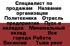 Специалист по продажам › Название организации ­ Политехника › Отрасль предприятия ­ Пуск и наладка › Минимальный оклад ­ 25 000 - Все города Работа » Вакансии   . Тыва респ.